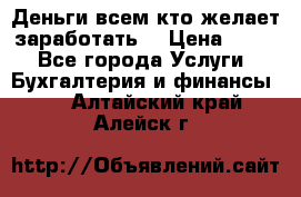 Деньги всем кто желает заработать. › Цена ­ 500 - Все города Услуги » Бухгалтерия и финансы   . Алтайский край,Алейск г.